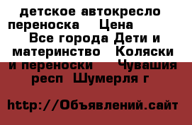 детское автокресло (переноска) › Цена ­ 1 500 - Все города Дети и материнство » Коляски и переноски   . Чувашия респ.,Шумерля г.